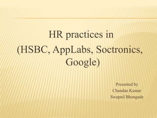  HR practices in (HSBC, AppLabs, Soctronics, Google) 							Presented by Chandan Kumar SwapnilBhongade 