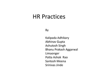 HR Practices
By
Kalipada Adhikary
Abhinav Gupta
Ashutosh Singh
Bhanu Prakash Aggarwal
Limaonger
Potta Ashok Rao
Santosh Meena
Srinivas Jinde
 