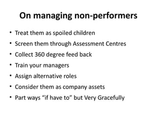 On managing non-performers
• Treat them as spoiled children
• Screen them through Assessment Centres
• Collect 360 degree feed back
• Train your managers
• Assign alternative roles
• Consider them as company assets
• Part ways “if have to” but Very Gracefully
 
