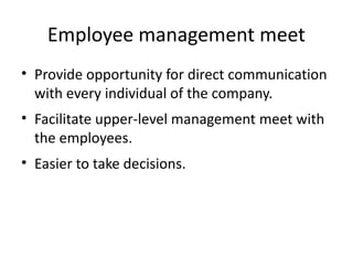 Employee management meet
• Provide opportunity for direct communication
with every individual of the company.
• Facilitate upper-level management meet with
the employees.
• Easier to take decisions.
 