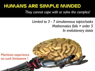 HUmans  are  simple  minded
They cannot cope with or solve the complex!
Limited to 3 - 7 simultaneous topics/tasks	

Mathematics fails > order 5	

In evolutionary stasis
Machines experience	

no such limitations !
 