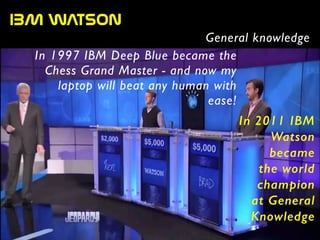 IBM  WATSON
General knowledge
In 1997 IBM Deep Blue became the
Chess Grand Master - and now my
laptop will beat any human with
ease!
In 2011 IBM
Watson
became
the world
champion
at General
Knowledge
 