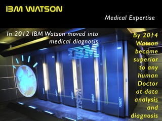 IBM  WATSON
Medical Expertise
In 2012 IBM Watson moved into
medical diagnosis
By 2014
Watson
became
superior
to any
human
Doctor
at data
analysis
and
diagnosis
 