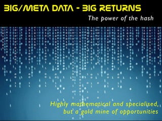 BIG/META  DATA  -  BIG  RETURNS
The power of the hash
Highly mathematical and specialised,
but a gold mine of opportunities
 