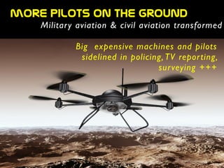 more  pilots  on  the  ground
Military aviation & civil aviation transformed
Big expensive machines and pilots
sidelined in policing, TV reporting,
surveying +++
 