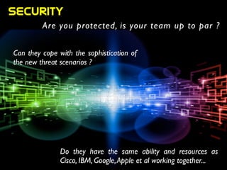 Can they cope with the sophistication of
the new threat scenarios ?
Do they have the same ability and resources as
Cisco, IBM, Google,Apple et al working together...
security
Are you protected, is your team up to par ?
 