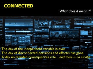 connected
What does it mean ??
The day of the independent variable is over	

The day of disconnected decisions and effect/s has gone 	

Today unintended consequences rule…and there is no escape
 