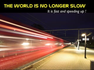 The  world  is  no  longer  slow
It is fast and speeding up !
 
