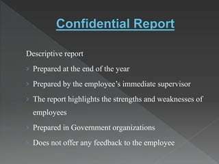 Descriptive report
› Prepared at the end of the year
› Prepared by the employee’s immediate supervisor
› The report highlights the strengths and weaknesses of
employees
› Prepared in Government organizations
› Does not offer any feedback to the employee
 
