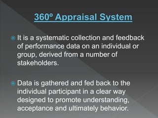  It is a systematic collection and feedback
of performance data on an individual or
group, derived from a number of
stakeholders.
 Data is gathered and fed back to the
individual participant in a clear way
designed to promote understanding,
acceptance and ultimately behavior.
 