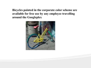 Bicycles painted in the corporate color scheme are
available for free use by any employee travelling
around the Googleplex
 