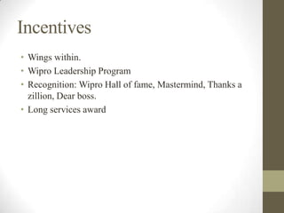 Incentives
• Wings within.
• Wipro Leadership Program
• Recognition: Wipro Hall of fame, Mastermind, Thanks a
zillion, Dear boss.
• Long services award
 