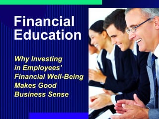 Financial Education Why Investing  in Employees’ Financial Well-Being Makes Good Business Sense 