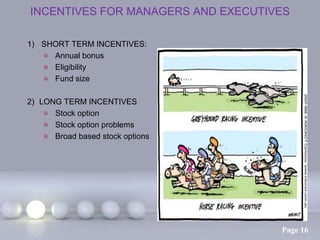 INCENTIVES FOR MANAGERS AND EXECUTIVES

1) SHORT TERM INCENTIVES:
     Annual bonus
     Eligibility
     Fund size

2) LONG TERM INCENTIVES
      Stock option
      Stock option problems
      Broad based stock options




                                    Page 16
 