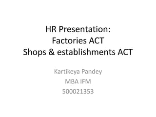 HR Presentation:
Factories ACT
Shops & establishments ACT
Kartikeya Pandey
MBA IFM
500021353
 