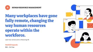 Maithili Koparde
BBA - 3rd Year
HUMAN RESOURCE MANAGEMENT
Many workplaces have gone
fully remote, changing the
way human resources
operate within the
workforce.
Learn how remote work is influencing HR.
H
 