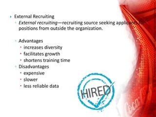  External Recruiting
◦ External recruiting—recruiting source seeking applicants for
positions from outside the organization.
◦ Advantages
 increases diversity
 facilitates growth
 shortens training time
◦ Disadvantages
 expensive
 slower
 less reliable data
 