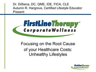 Focusing on the Root Cause of your Healthcare Costs: Unhealthy Lifestyles Dr. DiSiena, DC, QME, IDE, FICA, CLE Autumn R. Hargrove, Certified Lifestyle Educator Present: 