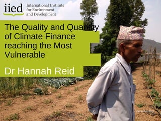 Dr Hannah Reid
The Quality and Quantity
of Climate Finance
reaching the Most
Vulnerable
December 2015
 