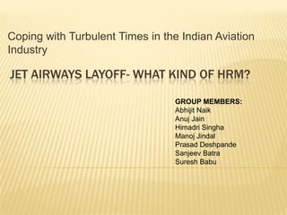 Coping with Turbulent Times in the Indian Aviation Industry Jet airways layoff- what kind of hrm? GROUP MEMBERS: AbhijitNaik Anuj Jain HimadriSingha ManojJindal Prasad Deshpande SanjeevBatra Suresh Babu 