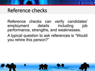 Reference checks
Reference checks can verify candidates’
employment details including job
performance, strengths, and weaknesses.
A typical question to ask references is “Would
you rehire this person?”
 