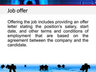 Job offer
Offering the job includes providing an offer
letter stating the position’s salary, start
date, and other terms and conditions of
employment that are based on the
agreement between the company and the
candidate.
 
