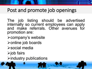 Post and promote job openings
The job listing should be advertised
internally so current employees can apply
and make referrals. Other avenues for
promotion are:
company’s website
online job boards
social media
job fairs
industry publications
 