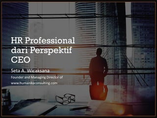 HR Professional
dari Perspektif
CEO
Seta A. Wicaksana
Founder and Managing Director of
www.humanikaconsulting.com
 