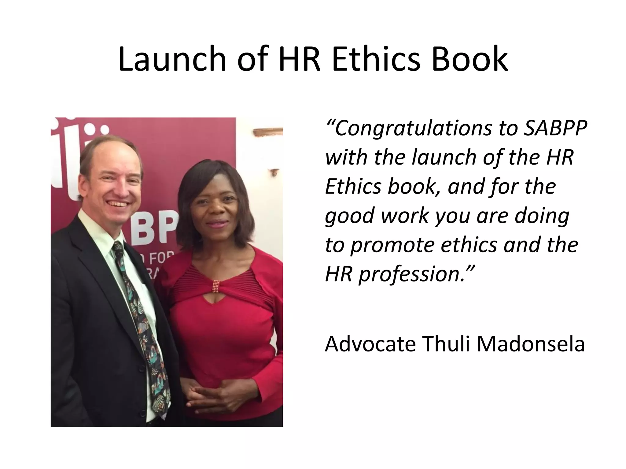 Launch of HR Ethics Book
“Congratulations to SABPP
with the launch of the HR
Ethics book, and for the
good work you are doing
to promote ethics and the
HR profession.”
Advocate Thuli Madonsela
 