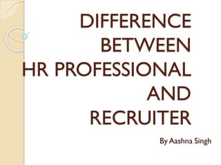 DIFFERENCE
BETWEEN
HR PROFESSIONAL
AND
RECRUITER
By Aashna Singh
 