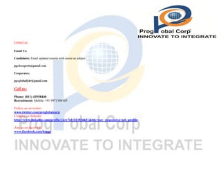 Contact us:
Email Us:
Candidates: Email updated resume with sector as subject
pgchrexperts@gmail.com
Corporates:
pgcgloballyhr@gmail.com

Call us:
Phone: (011) 43558440
Recruitment: Mobile +91 9971504105
Follow us on twitter:
www.twitter.com/proglobalcorp
Connect on linkedin:
http://www.linkedin.com/profile/view?id=311836631&trk=nav_responsive_tab_profile
Join us on facebook:
www.facebook.com/hrpgc

 