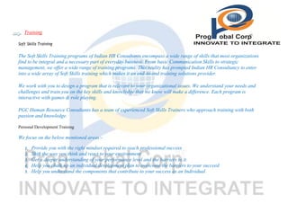Training
Soft Skills Training

The Soft Skills Training programs of Indian HR Consultants encompass a wide range of skills that most organizations
find to be integral and a necessary part of everyday business. From basic Communication Skills to strategic
management, we offer a wide range of training programs. This reality has prompted Indian HR Consultancy to enter
into a wide array of Soft Skills training which makes it an end-to-end training solutions provider.
We work with you to design a program that is relevant to your organizational issues. We understand your needs and
challenges and train you on the key skills and knowledge that we know will make a difference. Each program is
interactive with games & role playing.
PGC Human Resource Consultants has a team of experienced Soft Skills Trainers who approach training with both
passion and knowledge.
Personal Development Training

We focus on the below mentioned areas:1.
2.
3.
4.
5.

Provide you with the right mindset required to reach professional success
Shift the way you think and react to your environment
Get a deeper understanding of your performance level and the barriers to it
Help you chalk up an individual development plan to overcome the barriers to your succeed
Help you understand the components that contribute to your success as an Individual

 