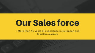 Our Sales force
+ More than 15 years of experience in European and
Brazilian markets
 