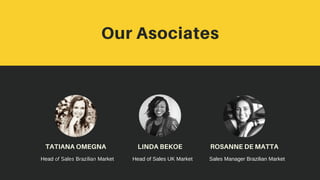 Our Asociates
ROSANNE DE MATTA
TATIANA OMEGNA LINDA BEKOE
Marcador de texto
Head of Sales Brazilian Market Head of Sales UK Market Sales Manager Brazilian Market
 