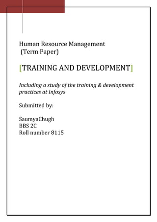 Human Resource Management
(Term Paper)

[TRAINING AND DEVELOPMENT]

Including a study of the training & development
practices at Infosys

Submitted by:

SaumyaChugh
BBS 2C
Roll number 8115
 