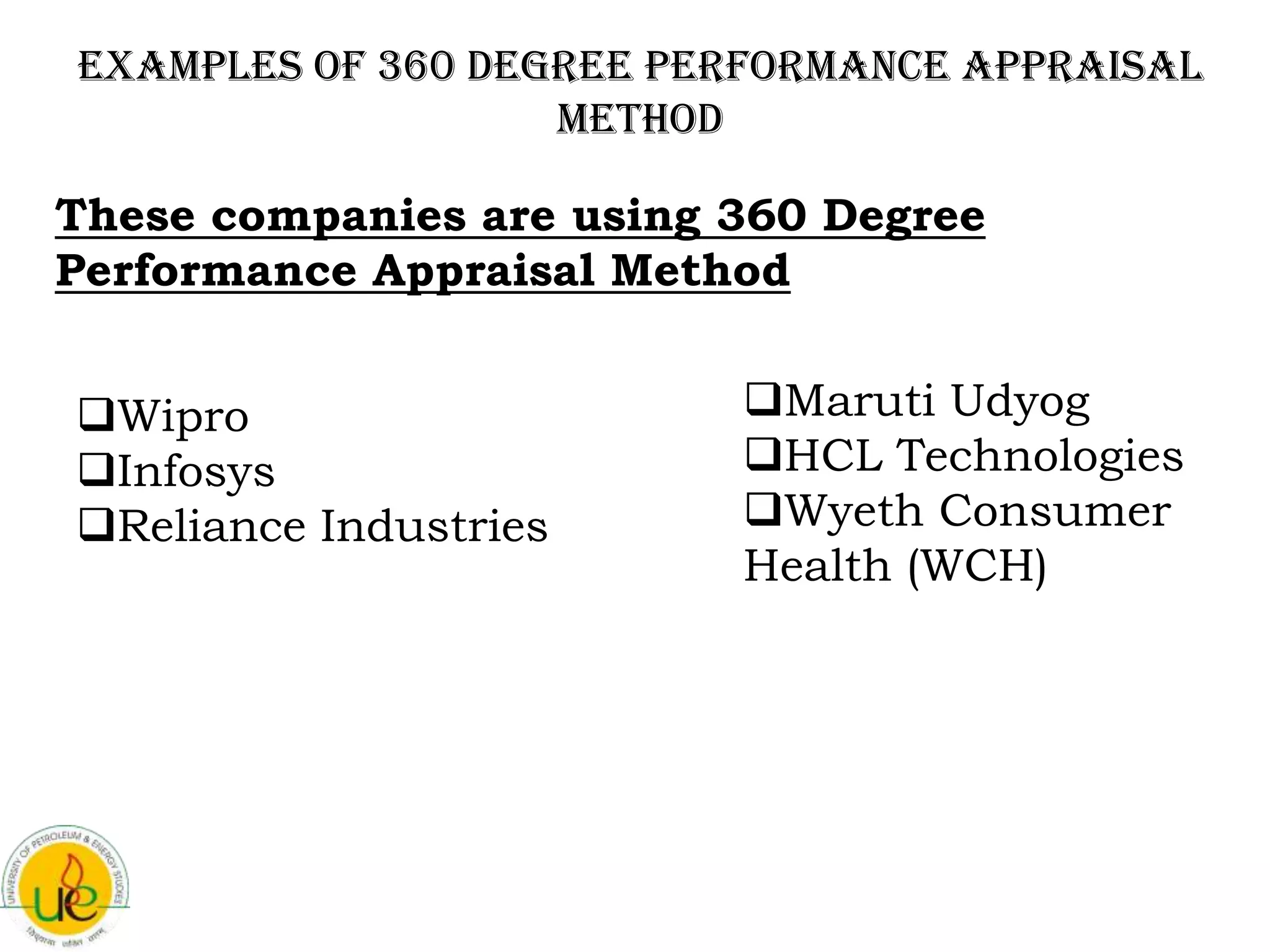 Examples of 360 degree performance appraisal
                   method

These companies are using 360 Degree
Performance Appraisal Method


Wipro                    Maruti Udyog
Infosys                  HCL Technologies
Reliance Industries      Wyeth Consumer
                          Health (WCH)
 