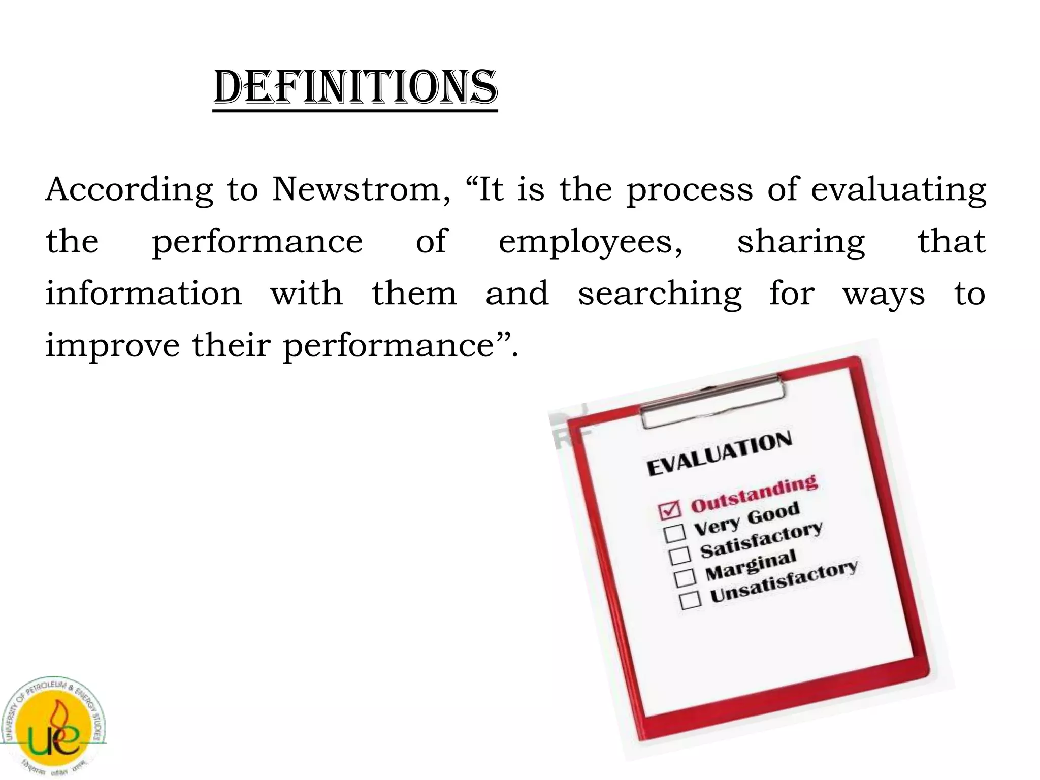 Definitions
According to Newstrom, “It is the process of evaluating
the   performance   of    employees,    sharing    that
information with them and searching for ways to
improve their performance’’.
 