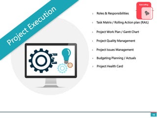 19
› Task Matrix / Rolling Action plan (RAIL)
› Roles & Responsibilities
› Project Work Plan / Gantt Chart
› Project Quality Management
› Project Issues Management
› Project Health Card
› Budgeting Planning / Actuals
 