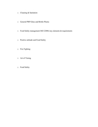 o Cleaning & Sanitation
o General PRP Glass and Brittle Plastic
o Food Safety management ISO 22000, key elements & requirements
o Positive attitude and Food Safety
o Fire Fighting
o Art of Timing
o Food Safety
 