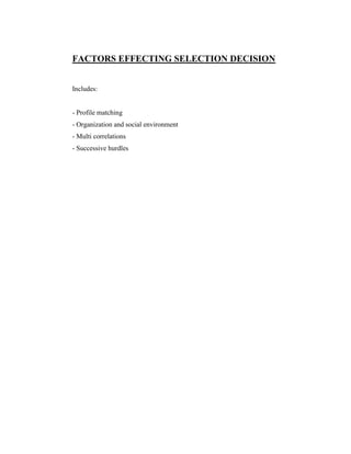 FACTORS EFFECTING SELECTION DECISION


Includes:


- Profile matching
- Organization and social environment
- Multi correlations
- Successive hurdles
 