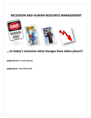 RECESSION AND HUMAN RESOURCE MANAGEMENT




….In today’s recession what changes have taken place!!!

SUBMITTED TO :Dr. Shuchi Agrawal



SUBMITTED BY : Shruti Bhatia (70)
 