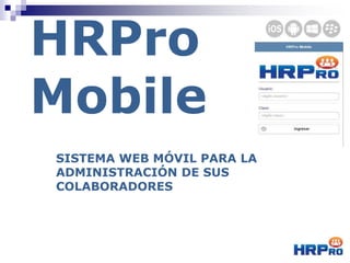 HRPro
Mobile
SISTEMA MÓVIL PARA LA
ADMINISTRACIÓN DE SUS
COLABORADORES
 