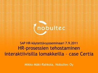 SAP HR-käytettävyysseminaari 7.9.2011HR-prosessien tehostaminen interaktiivisilla lomakkeilla – case CertiaMikko Mäki-Rahkola, Nobultec Oy 