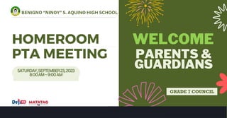 SATURDAY,SEPTEMBER23,2023
8:00AM–9:00AM
PTA MEETING
HOMEROOM
BENIGNO “NINOY” S. AQUINO HIGH SCHOOL
PARENTS &
GUARDIANS
WELCOME
GRADE 7 COUNCIL
 