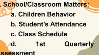 . School/Classroom Matters:
a. Children Behavior
b. Student’s Attendance
c. Class Schedule
d. 1st Quarterly
 