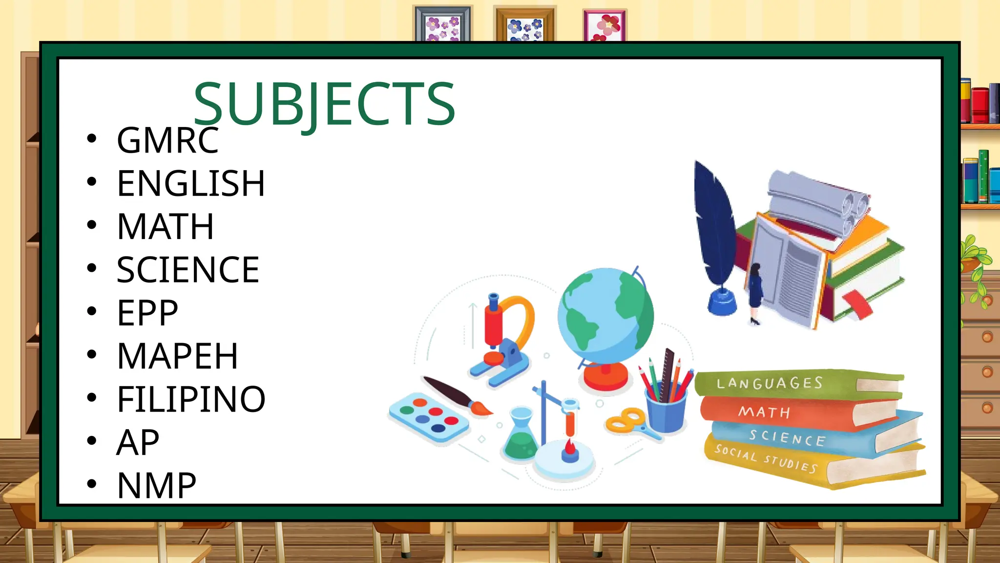 • GMRC
• ENGLISH
• MATH
• SCIENCE
• EPP
• MAPEH
• FILIPINO
• AP
• NMP
SUBJECTS