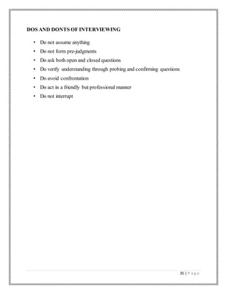 35 | P a g e
DOS AND DONTS OF INTERVIEWING
• Do not assume anything
• Do not form pre-judgments
• Do ask both open and closed questions
• Do verify understanding through probing and confirming questions
• Do avoid confrontation
• Do act in a friendly but professional manner
• Do not interrupt
 