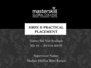 Name: Siti Nur Syafiqah
ID: 05 – 201104-00039
Supervisor Name:
Madam Haffiza Binti Razani
HRPZ II PRACTICAL
PLACEMENT
 