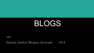 BLOGS
Daniela Andrea Mirquez Alvarado 10-2
 