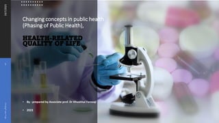 Changing concepts in public health
(Phasing of Public Health),
HEALTH-RELATED
QUALITY OF LIFE
19/7/2023
1
‫روغتيا‬
‫عامه‬
‫ټولګی‬
‫دريم‬
• By : prepared by Associate prof. Dr Khushhal Farooqi
• 2023
 